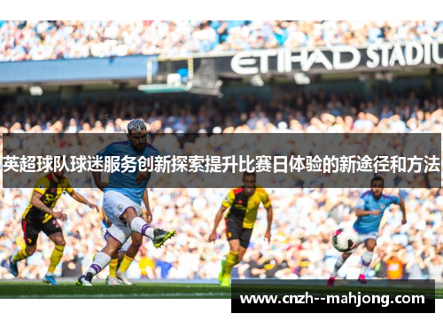 英超球队球迷服务创新探索提升比赛日体验的新途径和方法