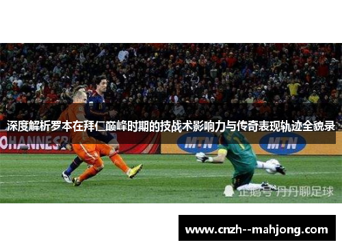 深度解析罗本在拜仁巅峰时期的技战术影响力与传奇表现轨迹全貌录