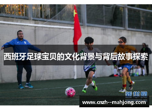 西班牙足球宝贝的文化背景与背后故事探索