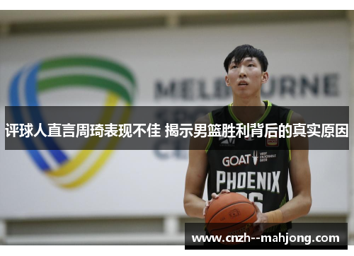 评球人直言周琦表现不佳 揭示男篮胜利背后的真实原因