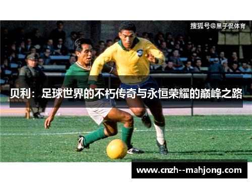 贝利：足球世界的不朽传奇与永恒荣耀的巅峰之路