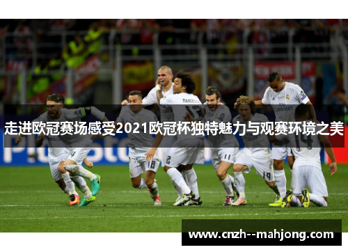 走进欧冠赛场感受2021欧冠杯独特魅力与观赛环境之美