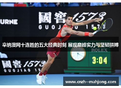 辛纳澳网十连胜的五大经典时刻 展现巅峰实力与坚韧拼搏