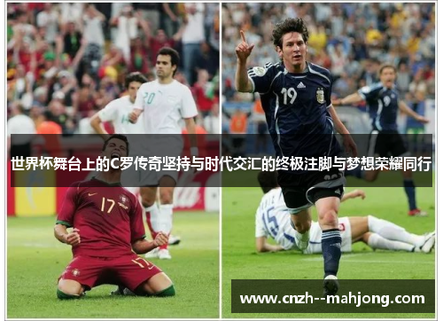 世界杯舞台上的C罗传奇坚持与时代交汇的终极注脚与梦想荣耀同行