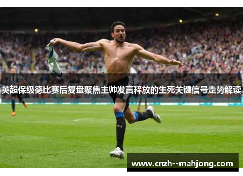 英超保级德比赛后复盘聚焦主帅发言释放的生死关键信号走势解读