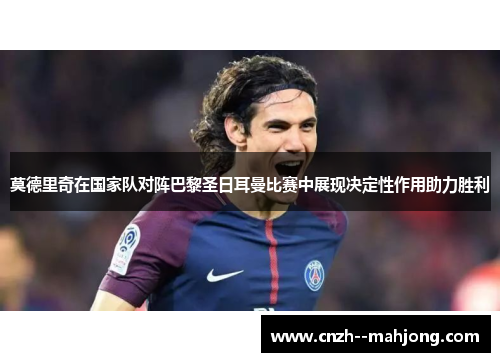 莫德里奇在国家队对阵巴黎圣日耳曼比赛中展现决定性作用助力胜利