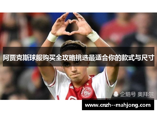 阿贾克斯球服购买全攻略挑选最适合你的款式与尺寸