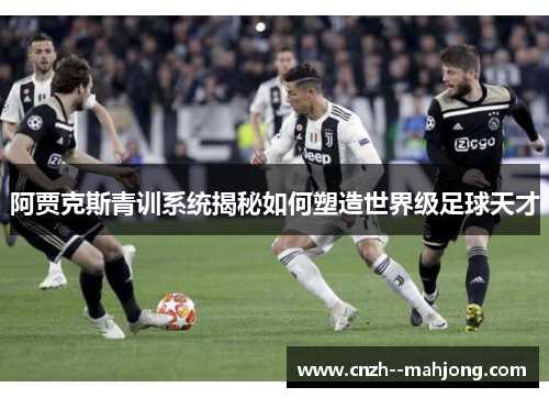 阿贾克斯青训系统揭秘如何塑造世界级足球天才