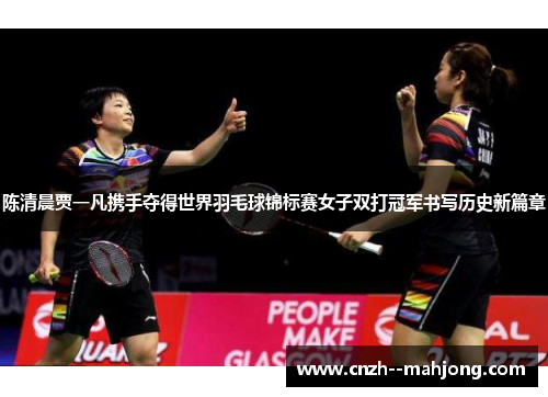 陈清晨贾一凡携手夺得世界羽毛球锦标赛女子双打冠军书写历史新篇章