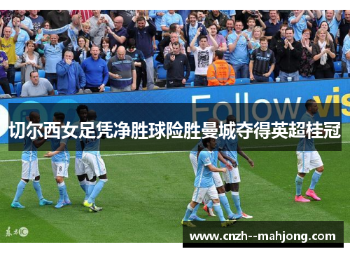 切尔西女足凭净胜球险胜曼城夺得英超桂冠