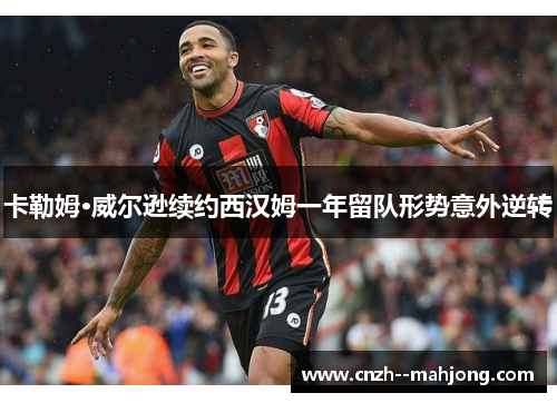 卡勒姆·威尔逊续约西汉姆一年留队形势意外逆转