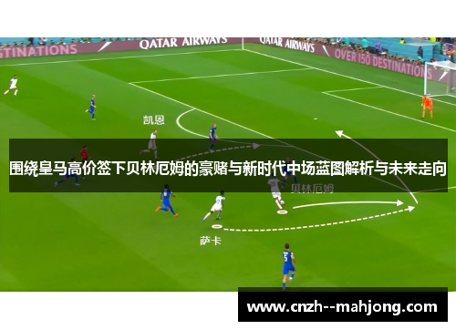 围绕皇马高价签下贝林厄姆的豪赌与新时代中场蓝图解析与未来走向