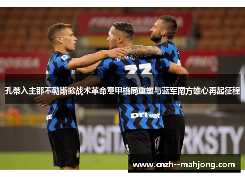 孔蒂入主那不勒斯掀战术革命意甲格局重塑与蓝军南方雄心再起征程