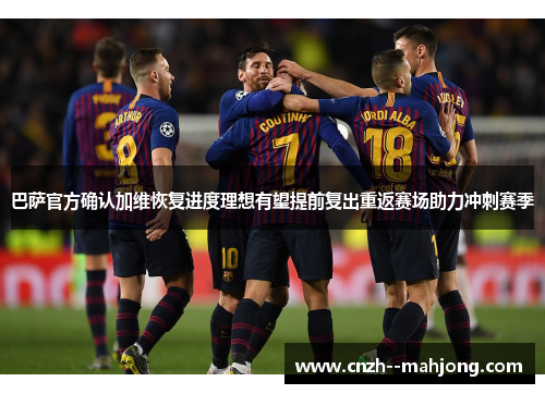 巴萨官方确认加维恢复进度理想有望提前复出重返赛场助力冲刺赛季